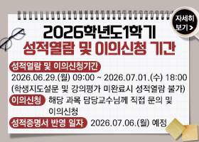 2026학년도1학기 성적열람 및 이의신청 기간
성적열람 및 이의신청기간 : 2026.06.29.(월) 09:00 ~ 2026.07.01.(수) 18:00
(학생지도설문 및 강의평가 미완료시 성적열람 불가)
이의신청 : 해당 과목 담당교수님께 직접 문의 및 이의신청
성적증명서 반영 일자 : 2026.07.06.(월) 예정
자세히보기